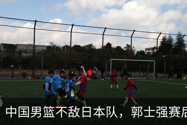 中国男篮不敌日本队，郭士强赛后发声